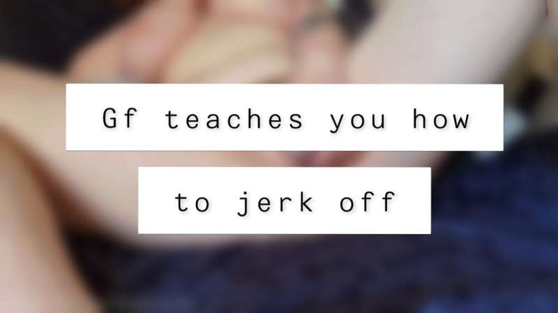 *Your girlfriend teaches you how to jerk off*

Your gf walks..